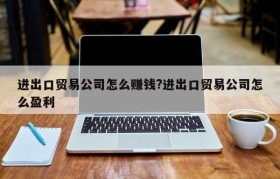 进出口贸易公司怎么赚钱?进出口贸易公司怎么盈利