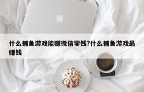 什么捕鱼游戏能赚微信零钱?什么捕鱼游戏最赚钱