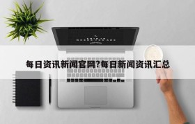 每日资讯新闻官网?每日新闻资讯汇总