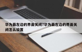 华为最左边的界面关闭?华为最左边的界面关闭怎么设置