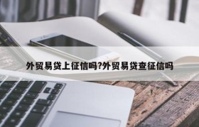 外贸易贷上征信吗?外贸易贷查征信吗