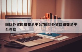 国际外贸网络交易平台?国际外贸网络交易平台包括